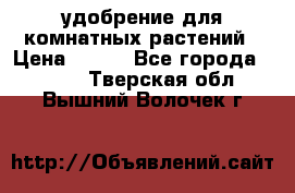удобрение для комнатных растений › Цена ­ 150 - Все города  »    . Тверская обл.,Вышний Волочек г.